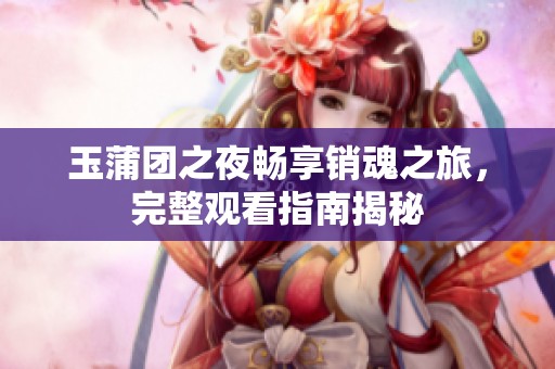 玉蒲团之夜畅享销魂之旅，完整观看指南揭秘