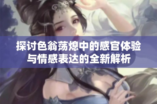 探讨色翁荡熄中的感官体验与情感表达的全新解析