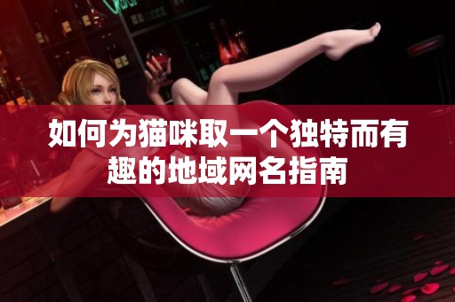 如何为猫咪取一个独特而有趣的地域网名指南
