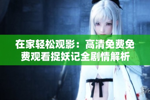 在家轻松观影：高清免费免费观看捉妖记全剧情解析