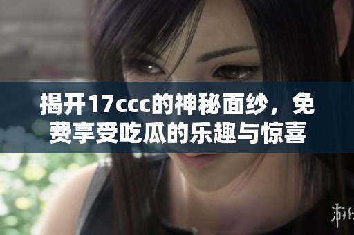 揭开17ccc的神秘面纱，免费享受吃瓜的乐趣与惊喜