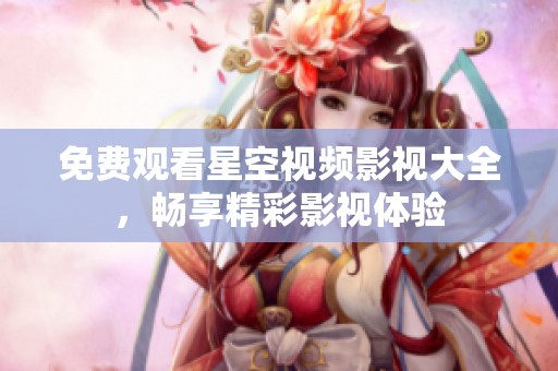 免费观看星空视频影视大全，畅享精彩影视体验