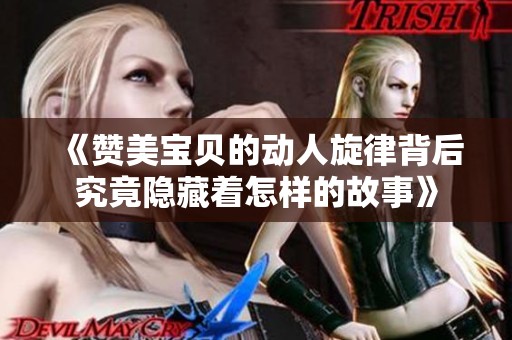 《赞美宝贝的动人旋律背后究竟隐藏着怎样的故事》