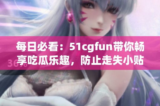每日必看：51cgfun带你畅享吃瓜乐趣，防止走失小贴士！
