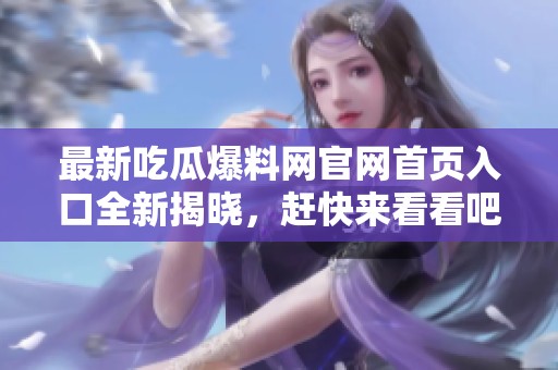 最新吃瓜爆料网官网首页入口全新揭晓，赶快来看看吧