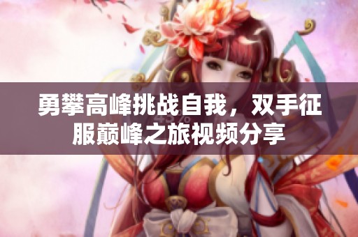 勇攀高峰挑战自我，双手征服巅峰之旅视频分享