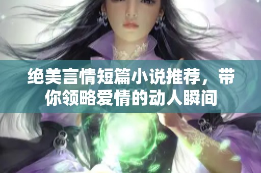 绝美言情短篇小说推荐，带你领略爱情的动人瞬间