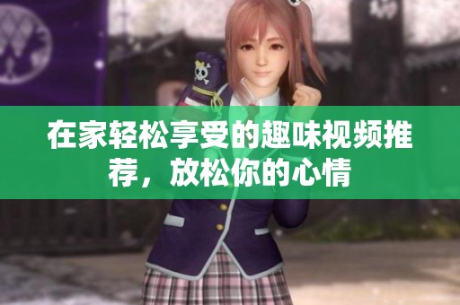 在家轻松享受的趣味视频推荐，放松你的心情