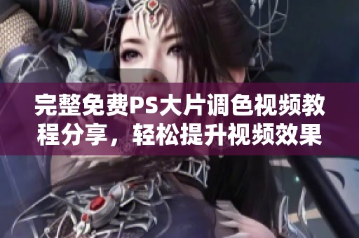 完整免费PS大片调色视频教程分享，轻松提升视频效果技巧