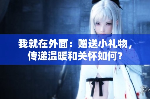 我就在外面：赠送小礼物，传递温暖和关怀如何？