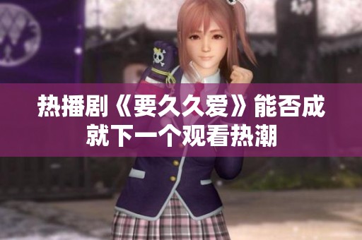 热播剧《要久久爱》能否成就下一个观看热潮