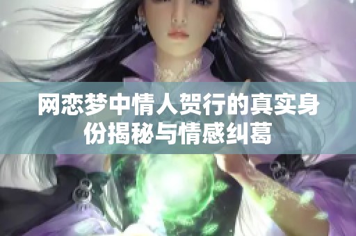 网恋梦中情人贺行的真实身份揭秘与情感纠葛