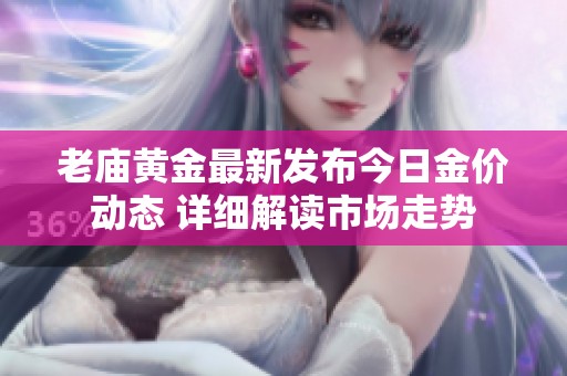 老庙黄金最新发布今日金价动态 详细解读市场走势