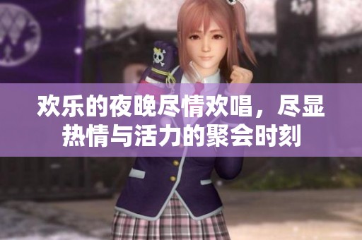 欢乐的夜晚尽情欢唱，尽显热情与活力的聚会时刻