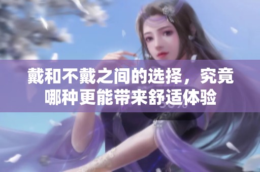 戴和不戴之间的选择，究竟哪种更能带来舒适体验