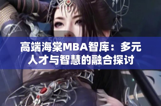 高端海棠MBA智库：多元人才与智慧的融合探讨