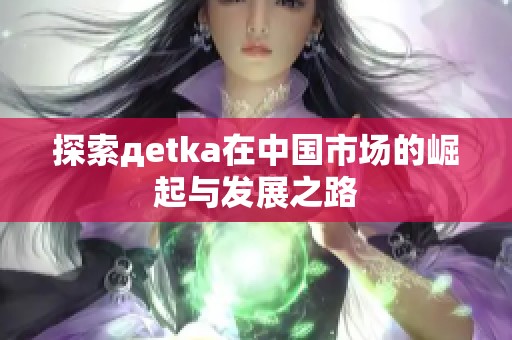探索дetka在中国市场的崛起与发展之路