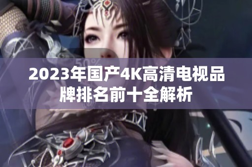 2023年国产4K高清电视品牌排名前十全解析