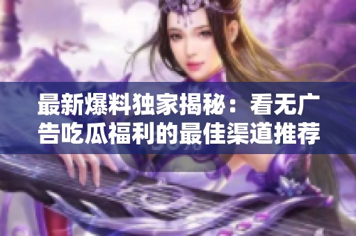 最新爆料独家揭秘：看无广告吃瓜福利的最佳渠道推荐