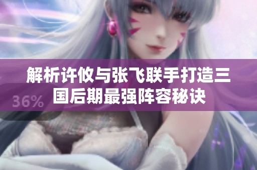解析许攸与张飞联手打造三国后期最强阵容秘诀
