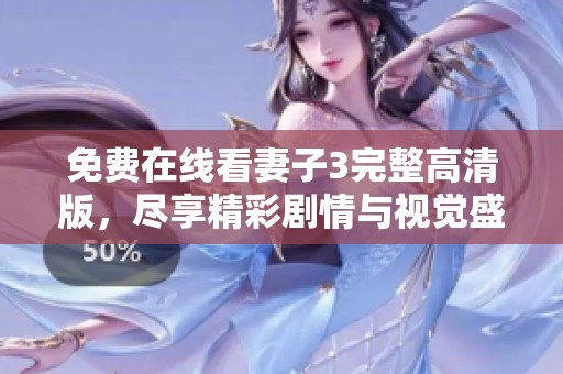 免费在线看妻子3完整高清版，尽享精彩剧情与视觉盛宴