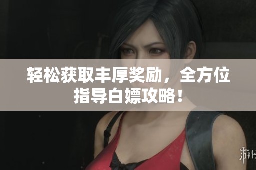 轻松获取丰厚奖励，全方位指导白嫖攻略！