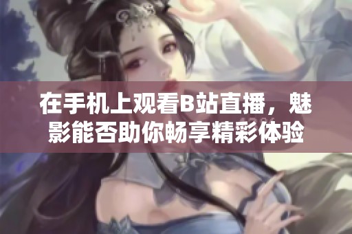 在手机上观看B站直播，魅影能否助你畅享精彩体验