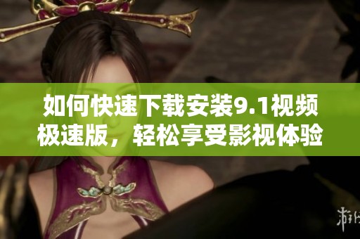 如何快速下载安装9.1视频极速版，轻松享受影视体验