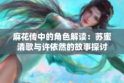 麻花传中的角色解读：苏蜜清歌与许依然的故事探讨