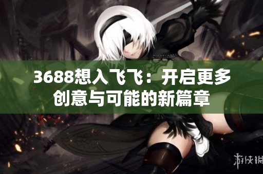 3688想入飞飞：开启更多创意与可能的新篇章