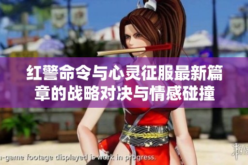 红警命令与心灵征服最新篇章的战略对决与情感碰撞