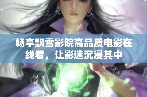畅享飘雪影院高品质电影在线看，让影迷沉浸其中