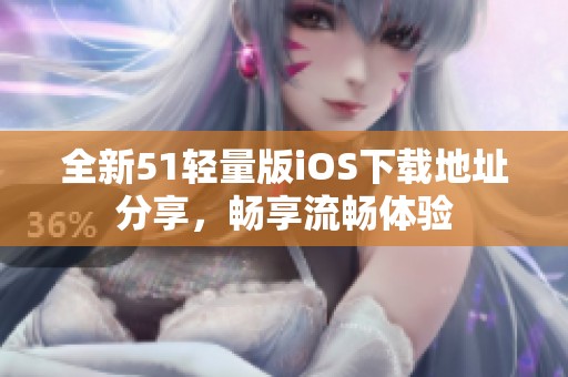 全新51轻量版iOS下载地址分享，畅享流畅体验