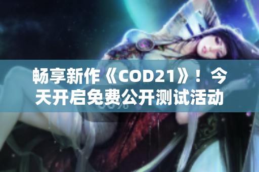 畅享新作《COD21》！今天开启免费公开测试活动