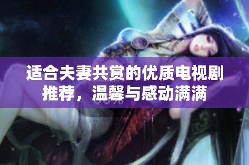 适合夫妻共赏的优质电视剧推荐，温馨与感动满满