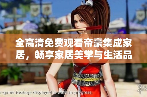 全高清免费观看帝豪集成家居，畅享家居美学与生活品质
