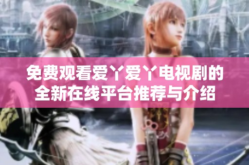 免费观看爱丫爱丫电视剧的全新在线平台推荐与介绍