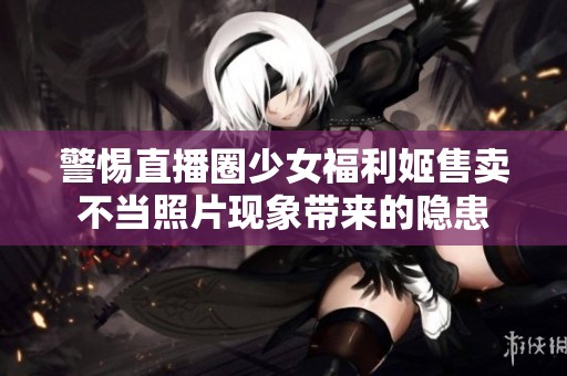警惕直播圈少女福利姬售卖不当照片现象带来的隐患