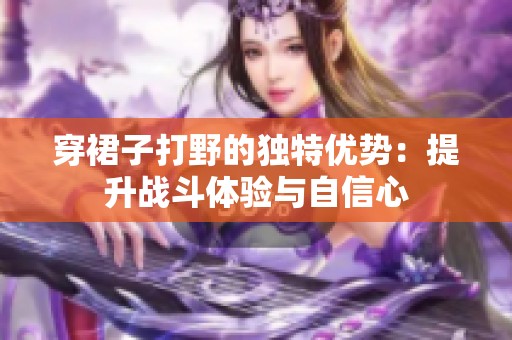 穿裙子打野的独特优势：提升战斗体验与自信心