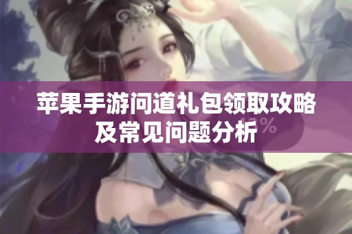 苹果手游问道礼包领取攻略及常见问题分析