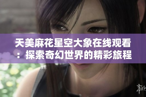 天美麻花星空大象在线观看：探索奇幻世界的精彩旅程