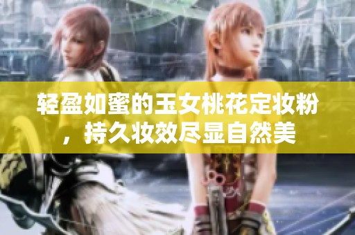 轻盈如蜜的玉女桃花定妆粉，持久妆效尽显自然美