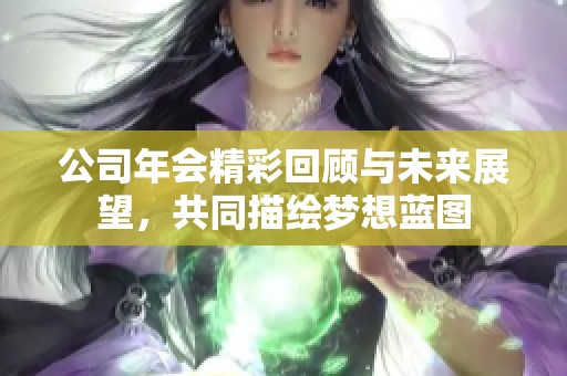 公司年会精彩回顾与未来展望，共同描绘梦想蓝图