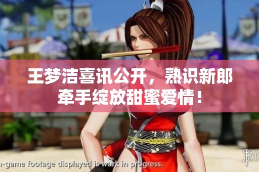 王梦洁喜讯公开，熟识新郎牵手绽放甜蜜爱情！