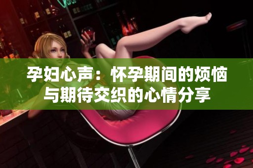 孕妇心声：怀孕期间的烦恼与期待交织的心情分享
