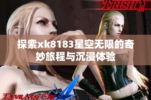 探索xk8183星空无限的奇妙旅程与沉浸体验