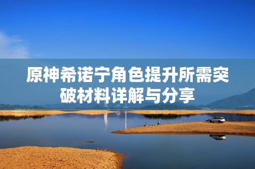 原神希诺宁角色提升所需突破材料详解与分享
