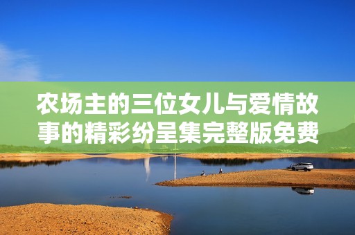 农场主的三位女儿与爱情故事的精彩纷呈集完整版免费观看