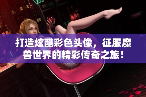 打造炫酷彩色头像，征服魔兽世界的精彩传奇之旅！