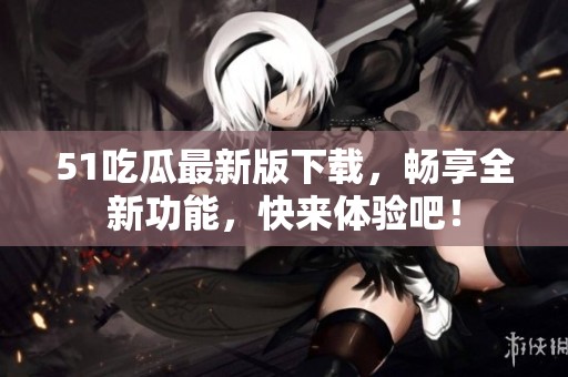51吃瓜最新版下载，畅享全新功能，快来体验吧！